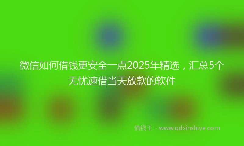 微信如何借钱更安全一点2025年精选，汇总5个无忧速借当天放款的软件