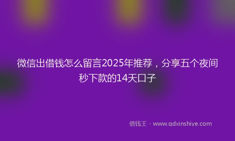 微信出借钱怎么留言2025年推荐，分享五个夜间秒下款的14天口子