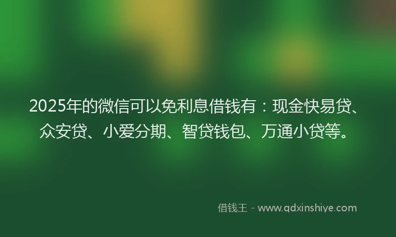2025年的微信可以免利息借钱有：现金快易贷、众安贷、小爱分期、智贷钱包、万通小贷等。