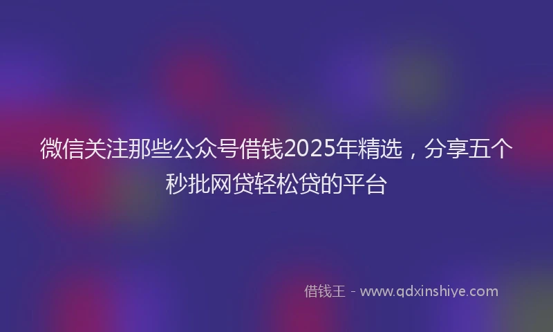 微信关注那些公众号借钱2025年精选，分享五个秒批网贷轻松贷的平台
