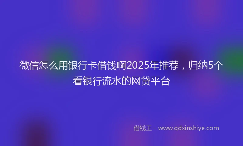 微信怎么用银行卡借钱啊2025年推荐，归纳5个看银行流水的网贷平台