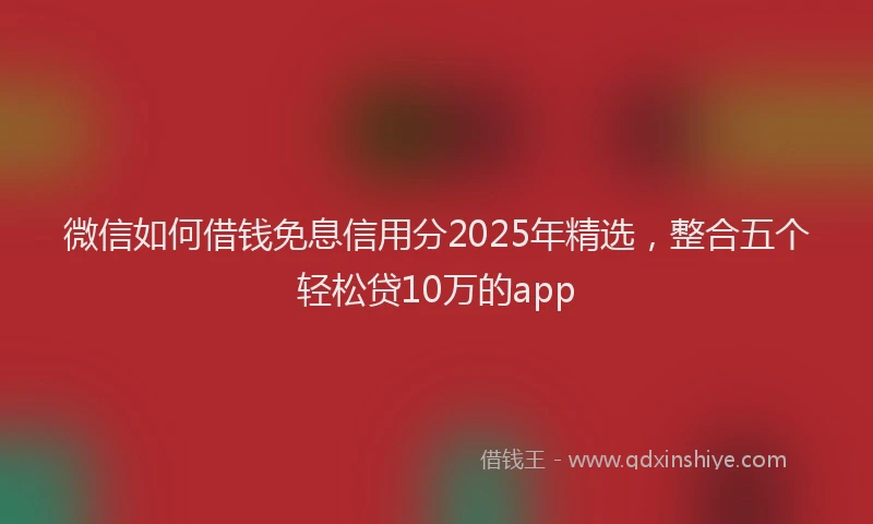 微信如何借钱免息信用分2025年精选，整合五个轻松贷10万的app