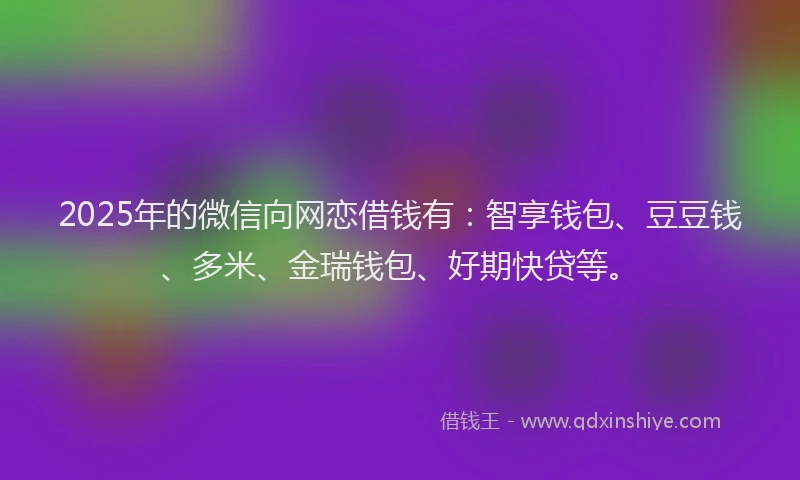 2025年的微信向网恋借钱有：智享钱包、豆豆钱、多米、金瑞钱包、好期快贷等。