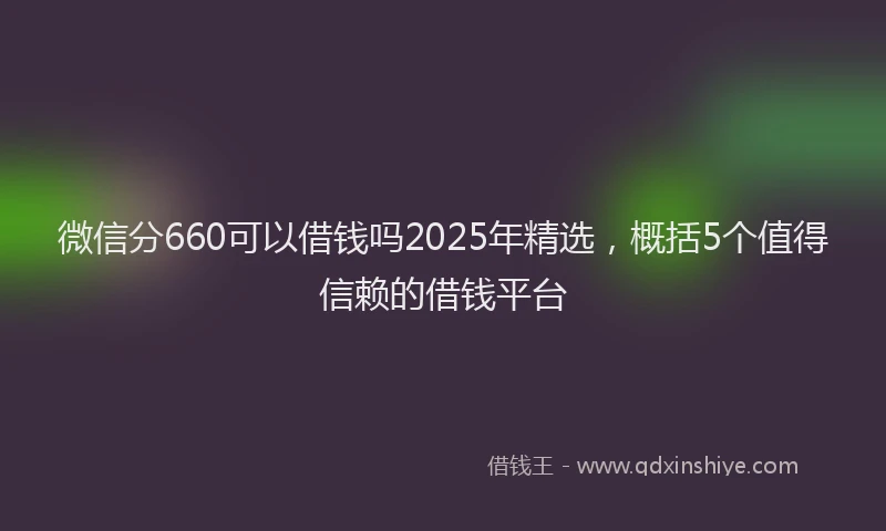 微信分660可以借钱吗2025年精选，概括5个值得信赖的借钱平台