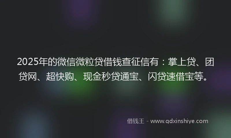 2025年的微信微粒贷借钱查征信有：掌上贷、团贷网、超快购、现金秒贷通宝、闪贷速借宝等。