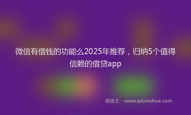 微信有借钱的功能么2025年推荐，归纳5个值得信赖的借贷app