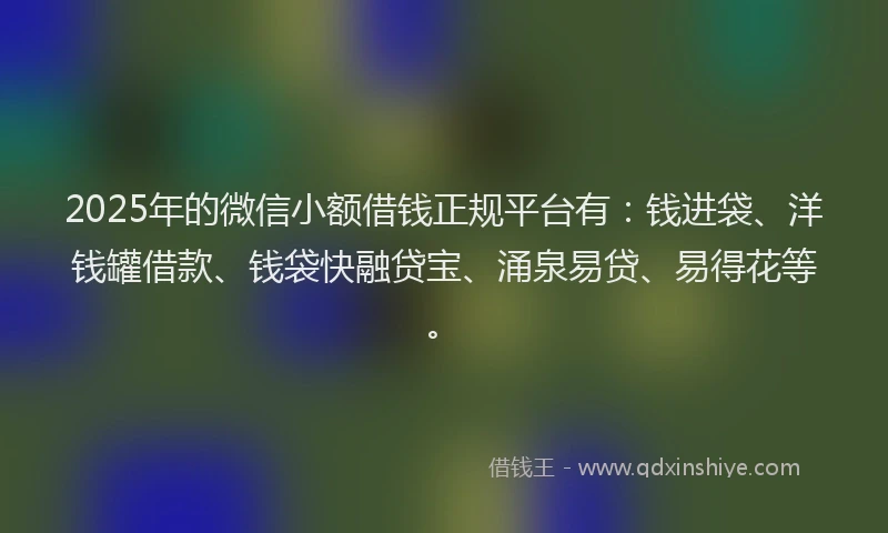 2025年的微信小额借钱正规平台有：钱进袋、洋钱罐借款、钱袋快融贷宝、涌泉易贷、易得花等。
