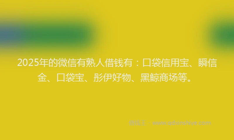 2025年的微信有熟人借钱有：口袋信用宝、瞬信金、口袋宝、彤伊好物、黑鲸商场等。
