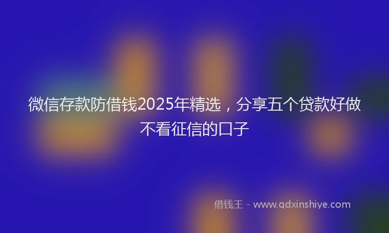 微信存款防借钱2025年精选，分享五个贷款好做不看征信的口子