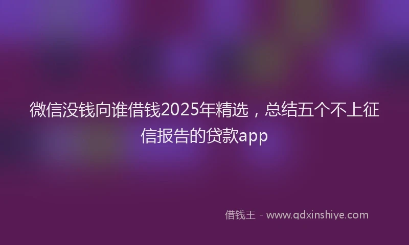 微信没钱向谁借钱2025年精选，总结五个不上征信报告的贷款app