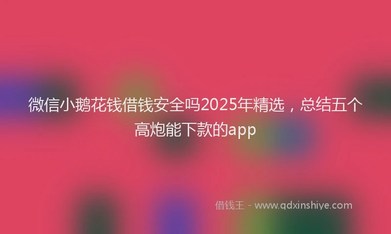 微信小鹅花钱借钱安全吗2025年精选，总结五个高炮能下款的app