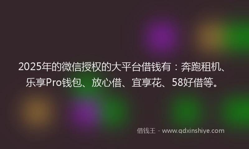 2025年的微信授权的大平台借钱有：奔跑租机、乐享Pro钱包、放心借、宜享花、58好借等。