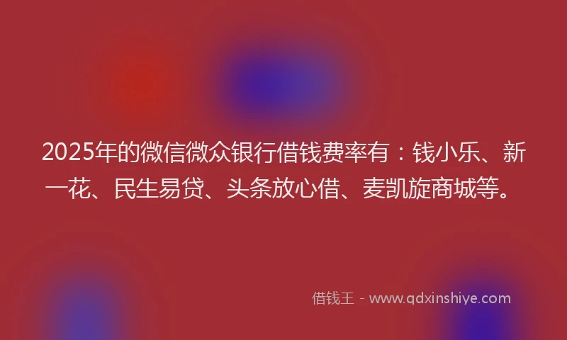 2025年的微信微众银行借钱费率有：钱小乐、新一花、民生易贷、头条放心借、麦凯旋商城等。