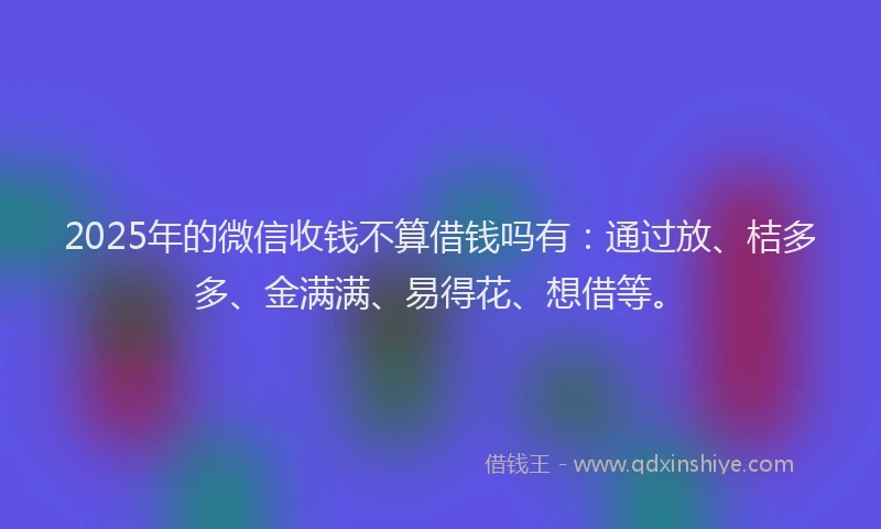 2025年的微信收钱不算借钱吗有：通过放、桔多多、金满满、易得花、想借等。