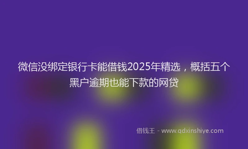 微信没绑定银行卡能借钱2025年精选，概括五个黑户逾期也能下款的网贷