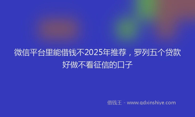 微信平台里能借钱不2025年推荐，罗列五个贷款好做不看征信的口子