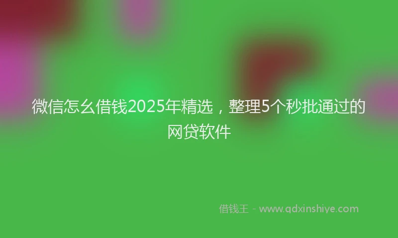 微信怎幺借钱2025年精选，整理5个秒批通过的网贷软件