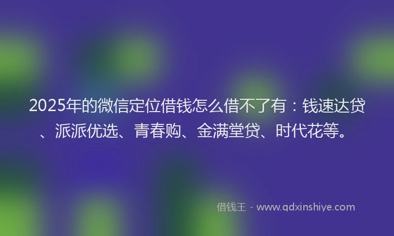 2025年的微信定位借钱怎么借不了有：钱速达贷、派派优选、青春购、金满堂贷、时代花等。
