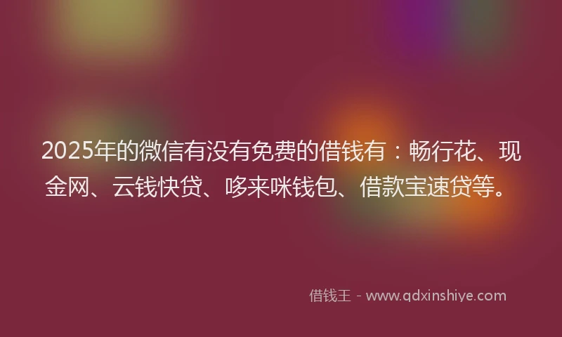 2025年的微信有没有免费的借钱有：畅行花、现金网、云钱快贷、哆来咪钱包、借款宝速贷等。
