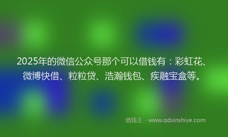 2025年的微信公众号那个可以借钱有：彩虹花、微博快借、粒粒贷、浩瀚钱包、疾融宝盒等。