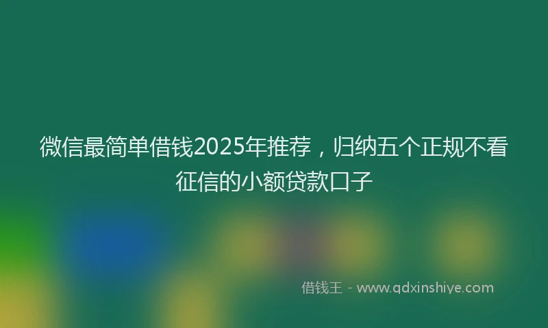 微信最简单借钱2025年推荐，归纳五个正规不看征信的小额贷款口子