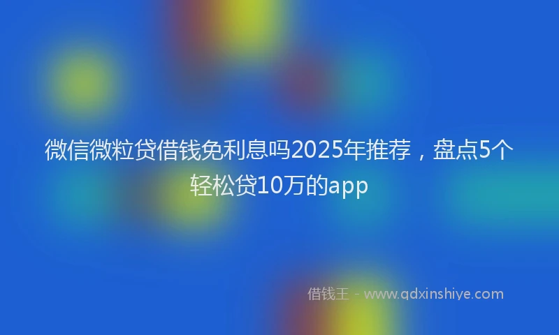 微信微粒贷借钱免利息吗2025年推荐，盘点5个轻松贷10万的app