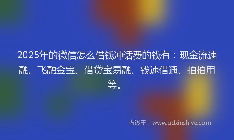2025年的微信怎么借钱冲话费的钱有：现金流速融、飞融金宝、借贷宝易融、钱速借通、拍拍用等。