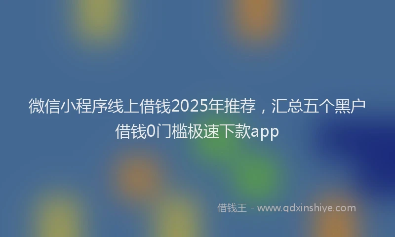 微信小程序线上借钱2025年推荐，汇总五个黑户借钱0门槛极速下款app