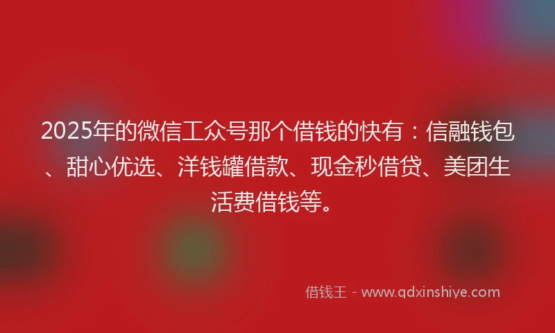 2025年的微信工众号那个借钱的快有：信融钱包、甜心优选、洋钱罐借款、现金秒借贷、美团生活费借钱等。