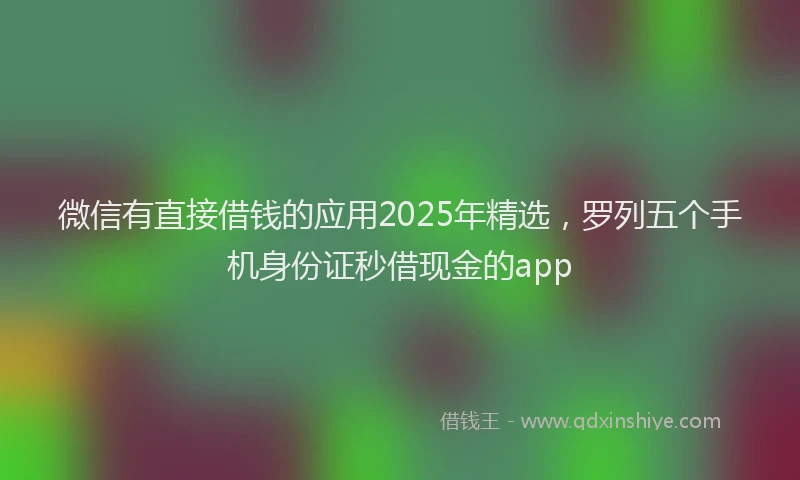 微信有直接借钱的应用2025年精选，罗列五个手机身份证秒借现金的app