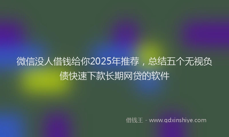 微信没人借钱给你2025年推荐，总结五个无视负债快速下款长期网贷的软件