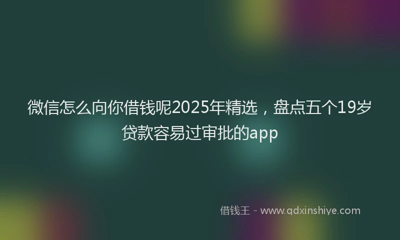 微信怎么向你借钱呢2025年精选，盘点五个19岁贷款容易过审批的app
