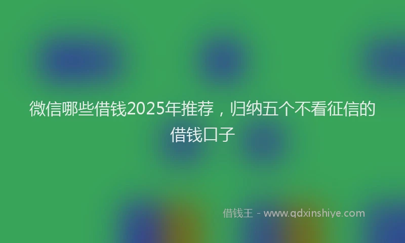 微信哪些借钱2025年推荐，归纳五个不看征信的借钱口子