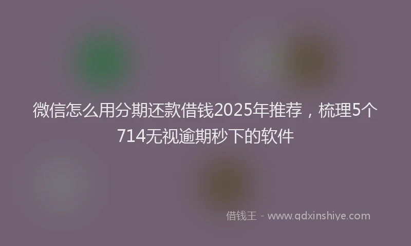 微信怎么用分期还款借钱2025年推荐，梳理5个714无视逾期秒下的软件