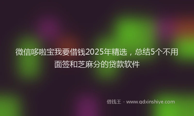 微信哆啦宝我要借钱2025年精选，总结5个不用面签和芝麻分的贷款软件