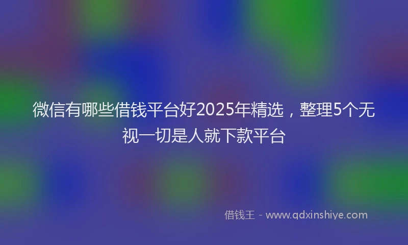 微信有哪些借钱平台好2025年精选，整理5个无视一切是人就下款平台