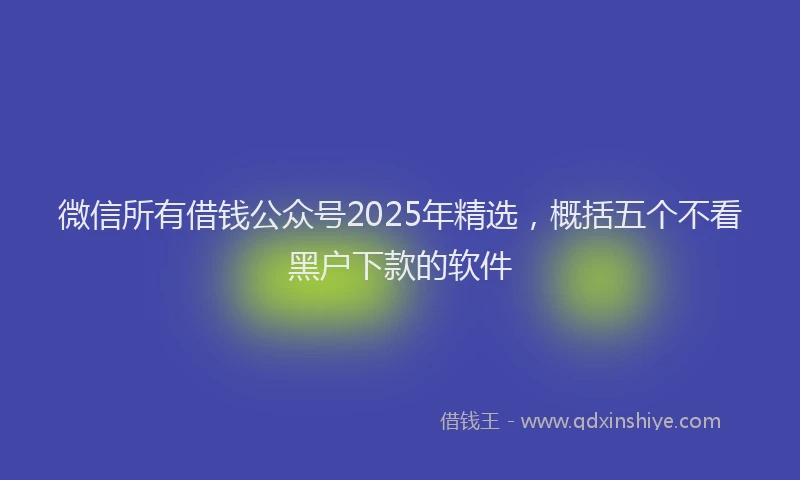 微信所有借钱公众号2025年精选，概括五个不看黑户下款的软件
