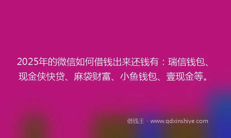 2025年的微信如何借钱出来还钱有：瑞信钱包、现金侠快贷、麻袋财富、小鱼钱包、壹现金等。