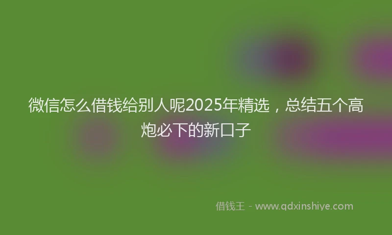 微信怎么借钱给别人呢2025年精选，总结五个高炮必下的新口子
