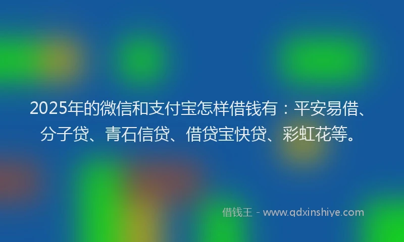 2025年的微信和支付宝怎样借钱有：平安易借、分子贷、青石信贷、借贷宝快贷、彩虹花等。