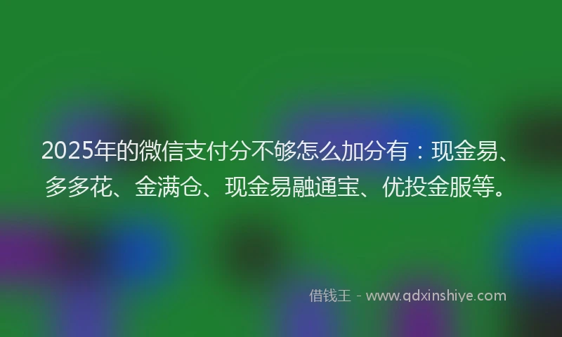 2025年的微信支付分不够怎么加分有：现金易、多多花、金满仓、现金易融通宝、优投金服等。