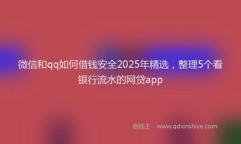 微信和qq如何借钱安全2025年精选，整理5个看银行流水的网贷app
