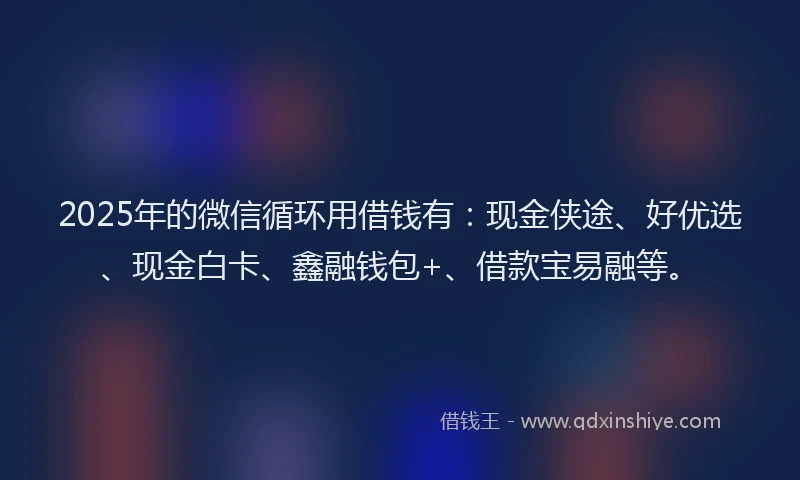 2025年的微信循环用借钱有：现金侠途、好优选、现金白卡、鑫融钱包+、借款宝易融等。