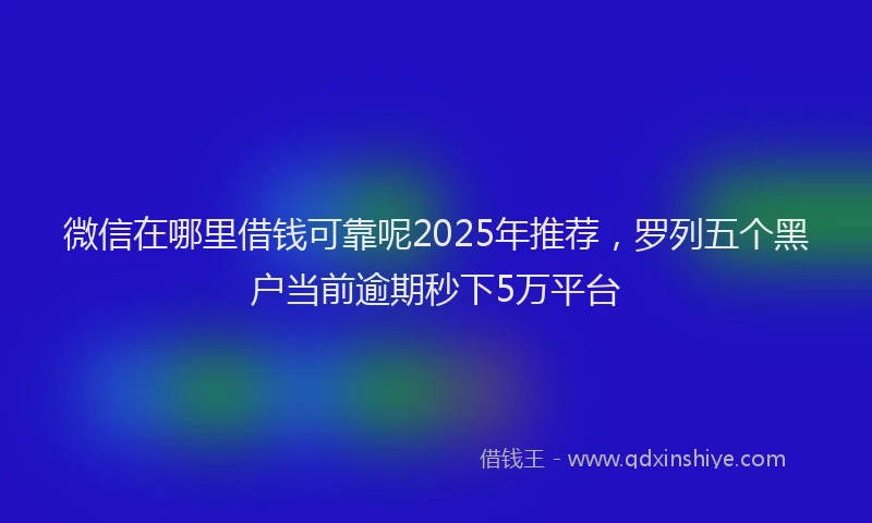 微信在哪里借钱可靠呢2025年推荐，罗列五个黑户当前逾期秒下5万平台