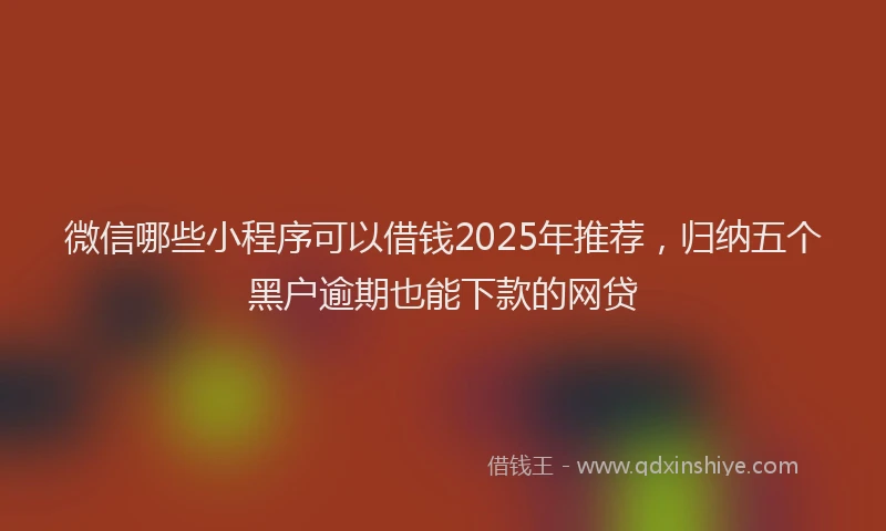 微信哪些小程序可以借钱2025年推荐，归纳五个黑户逾期也能下款的网贷