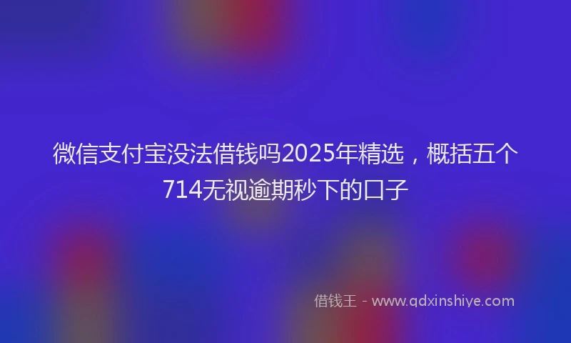 微信支付宝没法借钱吗2025年精选，概括五个714无视逾期秒下的口子