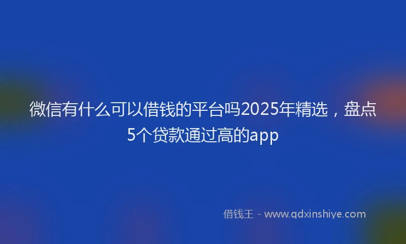 微信有什么可以借钱的平台吗2025年精选，盘点5个贷款通过高的app