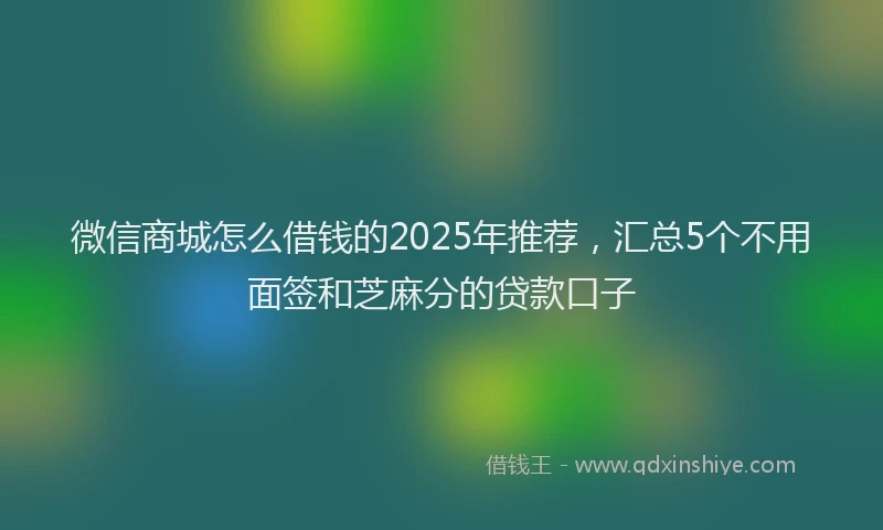 微信商城怎么借钱的2025年推荐，汇总5个不用面签和芝麻分的贷款口子