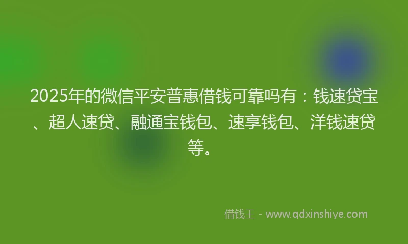 2025年的微信平安普惠借钱可靠吗有：钱速贷宝、超人速贷、融通宝钱包、速享钱包、洋钱速贷等。
