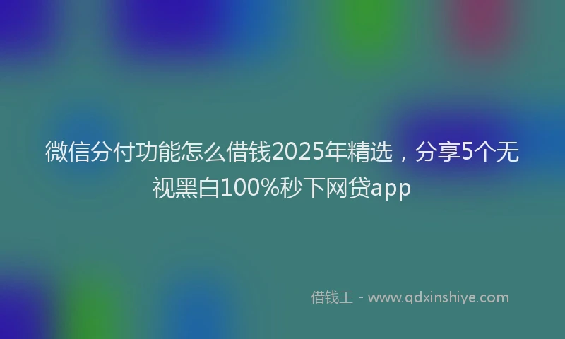 微信分付功能怎么借钱2025年精选，分享5个无视黑白100%秒下网贷app